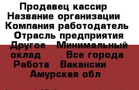 Продавец-кассир › Название организации ­ Компания-работодатель › Отрасль предприятия ­ Другое › Минимальный оклад ­ 1 - Все города Работа » Вакансии   . Амурская обл.